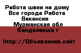 Работа швеи на дому - Все города Работа » Вакансии   . Мурманская обл.,Кандалакша г.